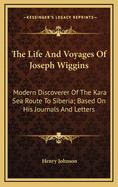 The Life and Voyages of Joseph Wiggins: Modern Discoverer of the Kara Sea Route to Siberia; Based on His Journals and Letters