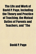 The Life and Work of David P. Page, Including the Theory and Practice of Teaching, the Mutual Duties of Parents and Teachers, and "The