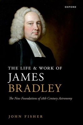 The Life and Work of James Bradley: The New Foundations of 18th Century Astronomy - Fisher, John