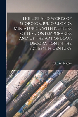 The Life and Works of Giorgio Giulio Clovio, Miniaturist. With Notices of His Contemporaries and of the Art of Book Decoration in the Sixteenth Century - Bradley, John W (John William) 1830 (Creator)