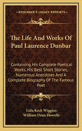 The Life And Works Of Paul Laurence Dunbar: Containing His Complete Poetical Works, His Best Short Stories, Numerous Anecdotes And A Complete Biography Of The Famous Poet