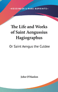 The Life and Works of Saint Aengussius Hagiographus: Or Saint Aengus the Culdee