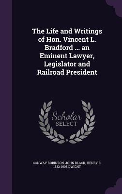 The Life and Writings of Hon. Vincent L. Bradford ... an Eminent Lawyer, Legislator and Railroad President - Robinson, Conway, and Black, John, and Dwight, Henry E 1832-1908