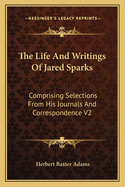 The Life And Writings Of Jared Sparks: Comprising Selections From His Journals And Correspondence V2