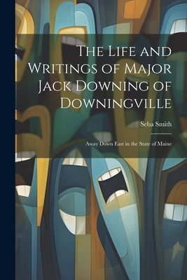 The Life and Writings of Major Jack Downing of Downingville: Away Down East in the State of Maine - Smith, Seba 1792-1868