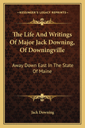 The Life And Writings Of Major Jack Downing, Of Downingville: Away Down East In The State Of Maine