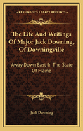 The Life and Writings of Major Jack Downing, of Downingville: Away Down East in the State of Maine