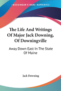 The Life And Writings Of Major Jack Downing, Of Downingville: Away Down East In The State Of Maine