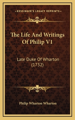 The Life and Writings of Philip V1: Late Duke of Wharton (1732) - Wharton, Philip Wharton