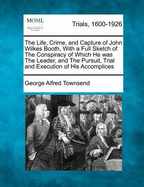 The Life, Crime, and Capture of John Wilkes Booth, with a Full Sketch of the Conspiracy of Which He Was the Leader, and the Pursuit, Trial and Execution of His Accomplices; Volume 1