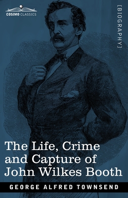 The Life, Crime, and Capture of John Wilkes Booth: with a full sketch of the conspiracy of which he was the leader, and the pursuit, trial and execution of his accomplices - Townsend, George Alfred