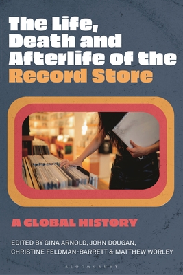 The Life, Death, and Afterlife of the Record Store: A Global History - Arnold, Gina (Editor), and Dougan, John (Editor), and Feldman-Barrett, Christine (Editor)