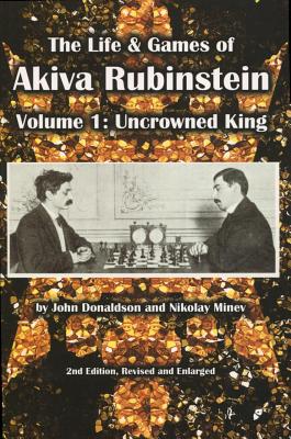 The Life & Games of Akiva Rubinstein: Volume 1: Uncrowned King - Donaldson, John, and Minev, Nikolay