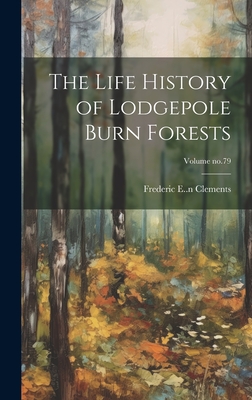 The Life History of Lodgepole Burn Forests; Volume no.79 - Clements, Frederic E (Frederic Edwar (Creator)