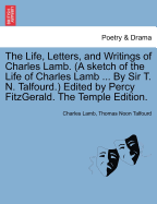 The Life, Letters, and Writings of Charles Lamb. (a Sketch of the Life of Charles Lamb ... by Sir T. N. Talfourd.) Edited by Percy Fitzgerald. the Temple Edition.