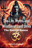 The Life, Myths, and Wisdom of Lord Shiva: The Eternal Dance