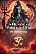 The Life, Myths, and Wisdom of Lord Shiva: The Eternal Dance