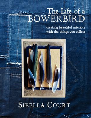 The Life of a Bowerbird: Creating Beautiful Interiors with the Things You Collect - Court, Sibella
