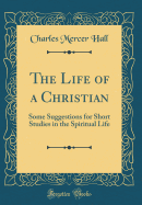 The Life of a Christian: Some Suggestions for Short Studies in the Spiritual Life (Classic Reprint)