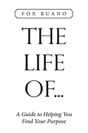 The Life Of...: A Guide to Helping You Find Your Purpose