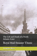 The Life of a North Atlantic Liner: Royal Mail Steamer Titanic