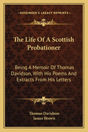 The Life Of A Scottish Probationer: Being A Memoir Of Thomas Davidson, With His Poems And Extracts From His Letters