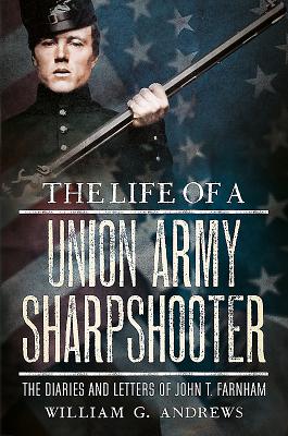 The Life of a Union Army Sharpshooter: The Diaries and Letters of John T. Farnham - Andrews, William G.