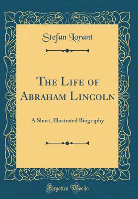 The Life of Abraham Lincoln: A Short, Illustrated Biography (Classic Reprint) - Lorant, Stefan