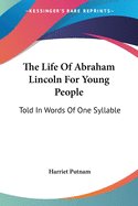 The Life Of Abraham Lincoln For Young People: Told In Words Of One Syllable