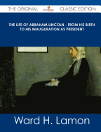 The Life of Abraham Lincoln - From His Birth to His Inauguration as President - The Original Classic Edition