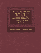 The Life of Abraham Lincoln: From His Birth to His Inauguration as President, Volume 2 - Primary Source Edition - Lamon, Ward Hill, and Black, Chauncey F