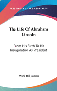 The Life Of Abraham Lincoln: From His Birth To His Inauguration As President