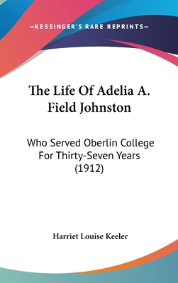 The Life Of Adelia A. Field Johnston: Who Served Oberlin College For Thirty-Seven Years (1912) - Keeler, Harriet Louise