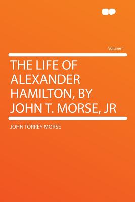 The Life of Alexander Hamilton, by John T. Morse, Jr Volume 1 - Morse, John Torrey, Jr.