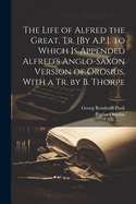 The Life of Alfred the Great, Tr. [By A.P.]. to Which Is Appended Alfred's Anglo-Saxon Version of Orosius, with a Tr. by B. Thorpe