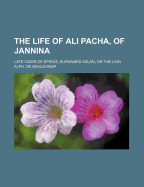 The Life of Ali Pacha, of Jannina, Late Vizier of Epirus, Surnamed Aslan, or the Lion: Including a Compendious History of Modern Greece (Classic Reprint)