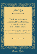 The Life of Andrew Jackson, Major General in the Service of the United States: Comprising a History of the War in the South, from the Commencement of the Creek Campaign, to the Termination of Hostilities Before New Orleans (Classic Reprint)