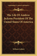 The Life of Andrew Jackson President of the United States of America