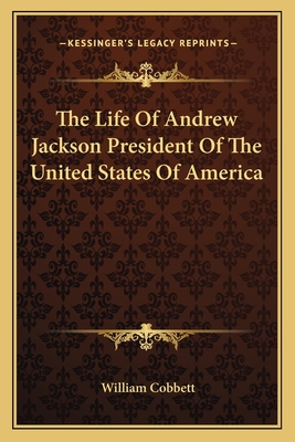 The Life Of Andrew Jackson President Of The United States Of America - Cobbett, William