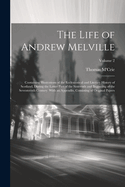 The Life of Andrew Melville: Containing Illustrations of the Ecclesiastical and Literary History of Scotland, During the Latter Part of the Sixteenth and Beginning of the Seventeenth Century. With an Appendix, Consisting of Original Papers; Volume 2