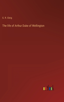 The life of Arthur Duke of Wellington - Gleig, G R