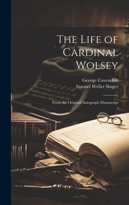 The Life of Cardinal Wolsey: From the Original Autograph Manuscript - Singer, Samuel Weller, and Cavendish, George