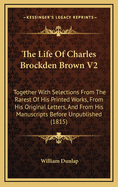 The Life of Charles Brockden Brown V2: Together with Selections from the Rarest of His Printed Works, from His Original Letters, and from His Manuscripts Before Unpublished (1815)