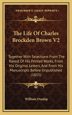 The Life of Charles Brockden Brown V2: Together with Selections from the Rarest of His Printed Works, from His Original Letters, and from His Manuscripts Before Unpublished (1815) - Dunlap, William