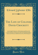 The Life of Colonel David Crockett: Comprising His Adventures as Backwoodsman and Hunter; His Service as Soldier and Scout in the Creek War; His Electioneering Canvasses; His Career as Congressman; His Tour Through the Northern States; And His Services an