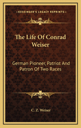 The Life Of Conrad Weiser: German Pioneer, Patriot And Patron Of Two Races