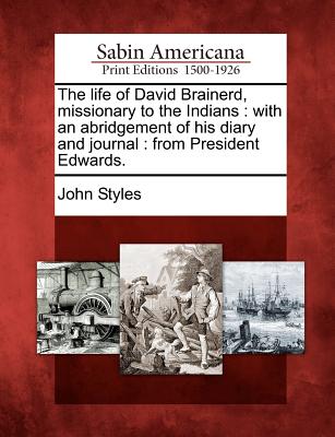 The Life of David Brainerd, Missionary to the Indians: With an Abridgement of His Diary and Journal: From President Edwards. - Styles, John