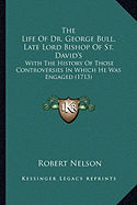 The Life Of Dr. George Bull, Late Lord Bishop Of St. David's: With The History Of Those Controversies In Which He Was Engaged (1713)