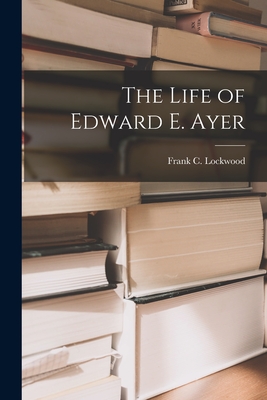 The Life of Edward E. Ayer - Lockwood, Frank C (Frank Cummins) 1 (Creator)