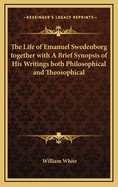 The Life of Emanuel Swedenborg together with A Brief Synopsis of His Writings both Philosophical and Theosophical